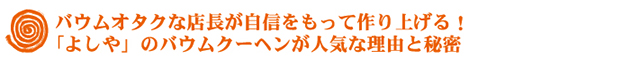 バウムオタクな店長が自信をもって作り上げる「よしや」のバウムクーヘンが人気な理由と秘密